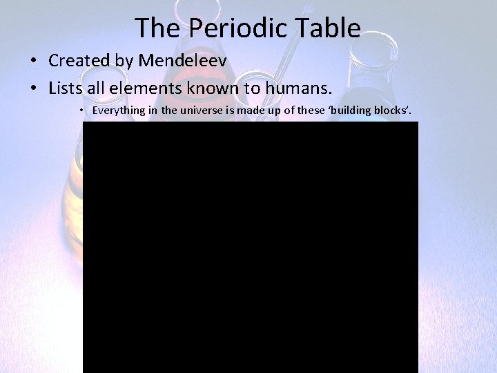 The Periodic Table • Created by Mendeleev • Lists all elements known to humans.