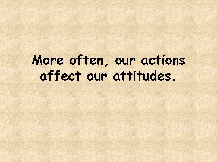 More often, our actions affect our attitudes. 