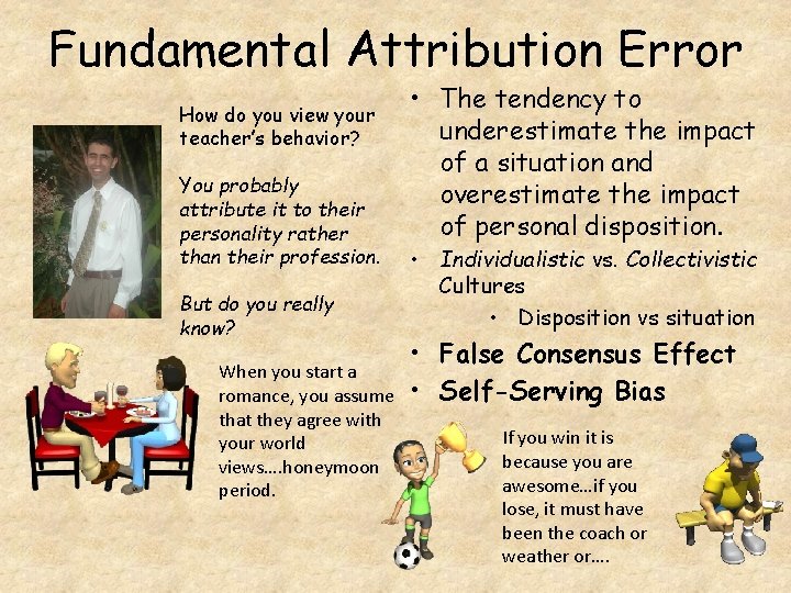 Fundamental Attribution Error How do you view your teacher’s behavior? You probably attribute it