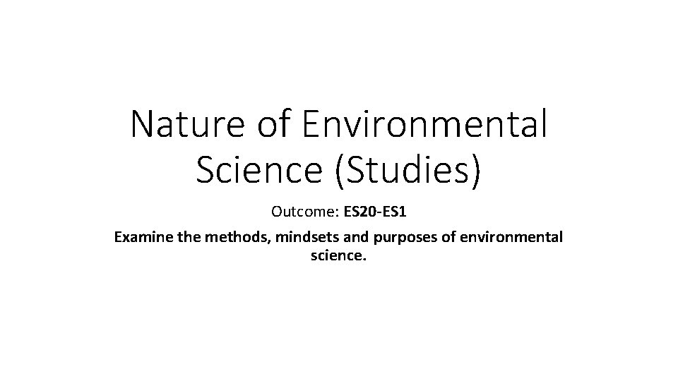 Nature of Environmental Science (Studies) Outcome: ES 20 -ES 1 Examine the methods, mindsets