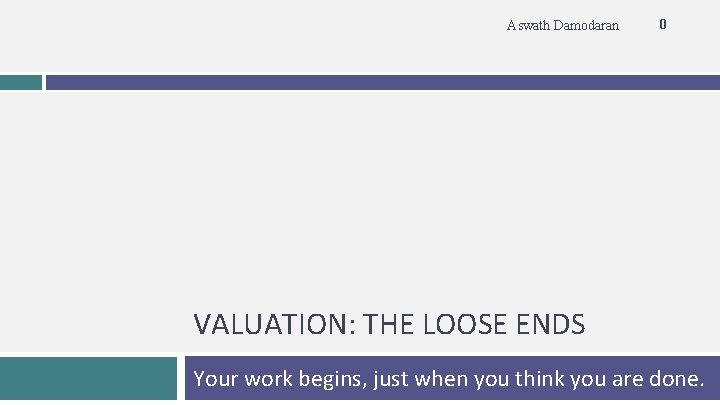 Aswath Damodaran 0 VALUATION: THE LOOSE ENDS Your work begins, just when you think