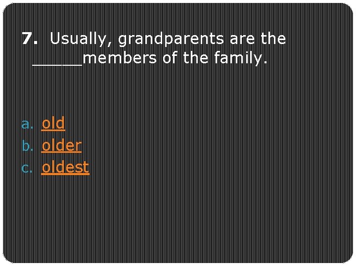 7. Usually, grandparents are the _____members of the family. a. old b. older c.