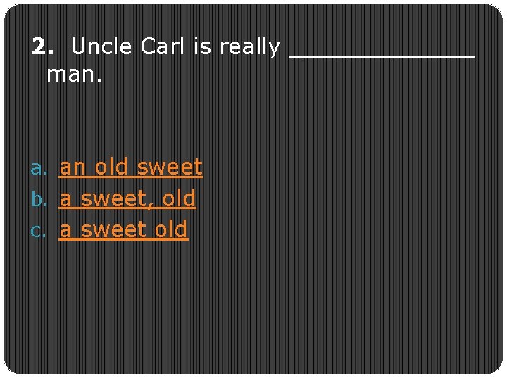 2. Uncle Carl is really _______ man. a. an old sweet b. a sweet,