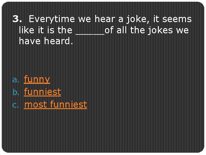 3. Everytime we hear a joke, it seems like it is the _____of all