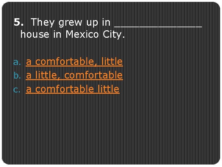 5. They grew up in _______ house in Mexico City. a. a comfortable, little