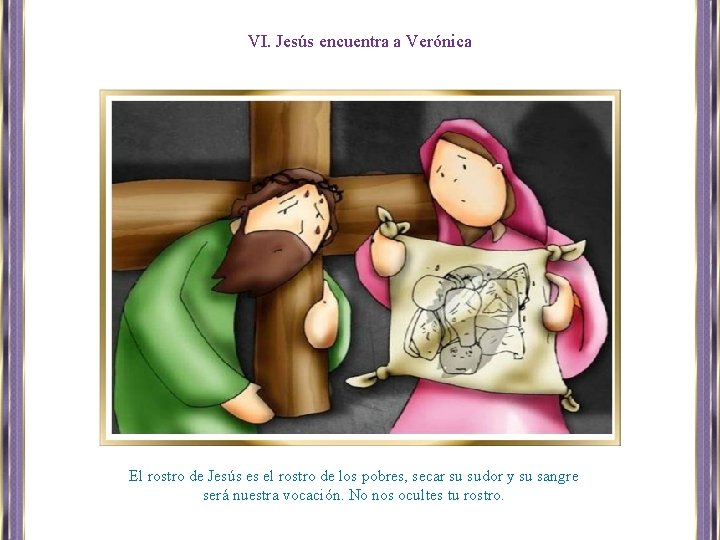 VI. Jesús encuentra a Verónica El rostro de Jesús es el rostro de los