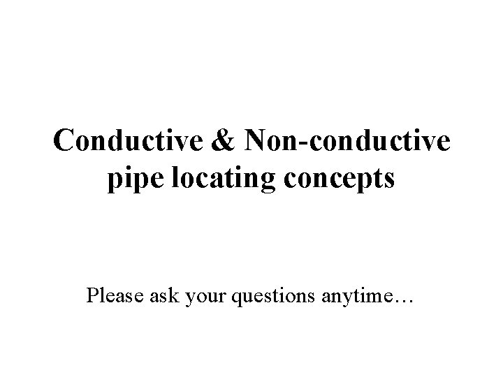 Conductive & Non-conductive pipe locating concepts Please ask your questions anytime… 