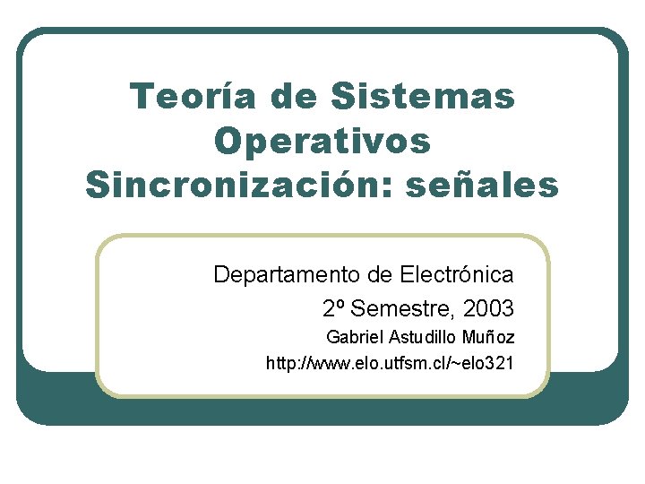 Teoría de Sistemas Operativos Sincronización: señales Departamento de Electrónica 2º Semestre, 2003 Gabriel Astudillo