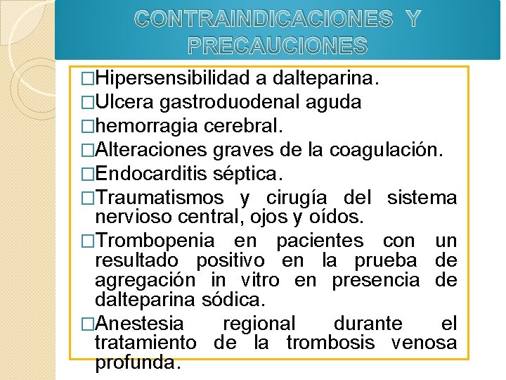 CONTRAINDICACIONES Y PRECAUCIONES �Hipersensibilidad a dalteparina. �Ulcera gastroduodenal aguda �hemorragia cerebral. �Alteraciones graves de CONTRAINDICACIONES Y PRECAUCIONES �Hipersensibilidad a dalteparina. �Ulcera gastroduodenal aguda �hemorragia cerebral. �Alteraciones graves de