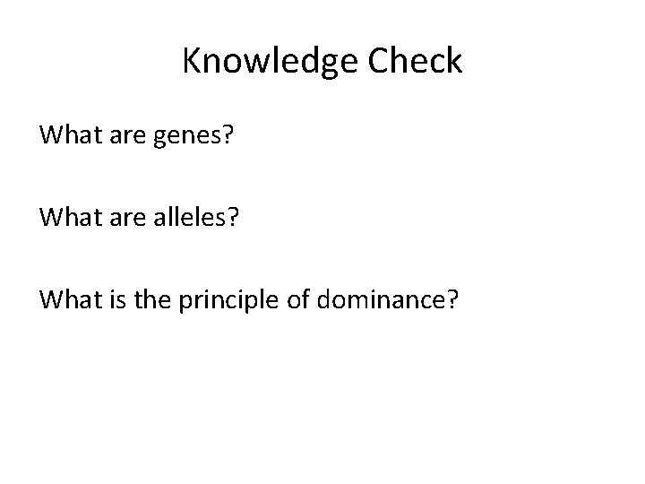 Knowledge Check What are genes? What are alleles? What is the principle of dominance?