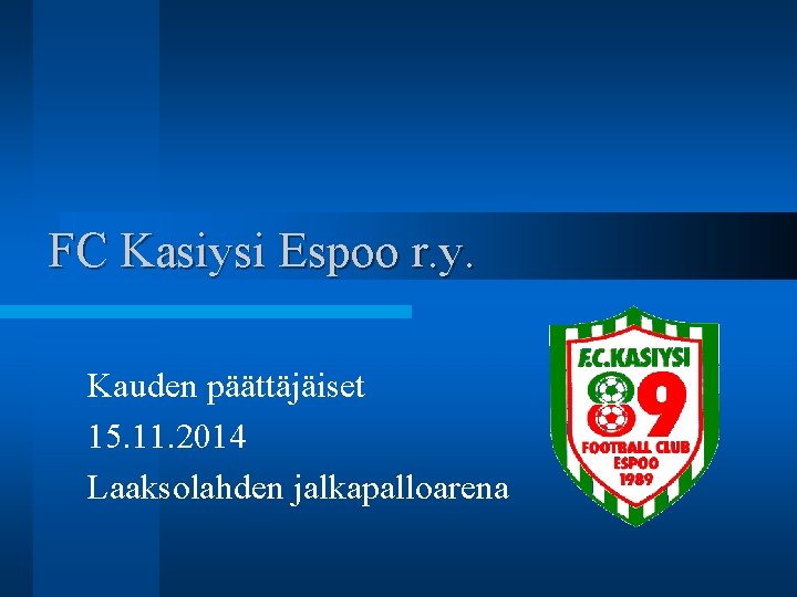 FC Kasiysi Espoo r. y. Kauden päättäjäiset 15. 11. 2014 Laaksolahden jalkapalloarena 