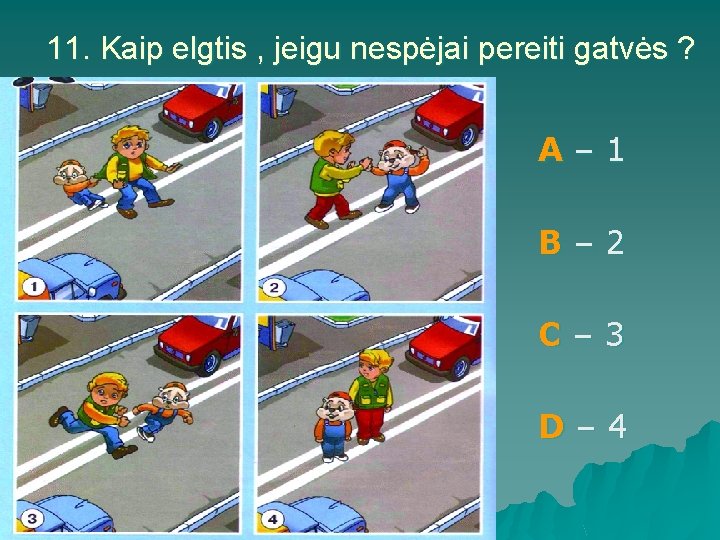 11. Kaip elgtis , jeigu nespėjai pereiti gatvės ? A– 1 B– 2 C–