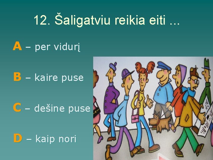 12. Šaligatviu reikia eiti. . . A – per vidurį B – kaire puse