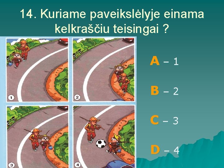 14. Kuriame paveikslėlyje einama kelkraščiu teisingai ? A– 1 B– 2 C– 3 D–