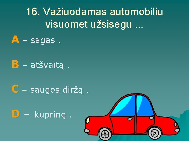 16. Važiuodamas automobiliu visuomet užsisegu. . . A – sagas. B – atšvaitą. C