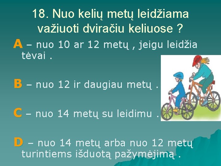 18. Nuo kelių metų leidžiama važiuoti dviračiu keliuose ? A – nuo 10 ar