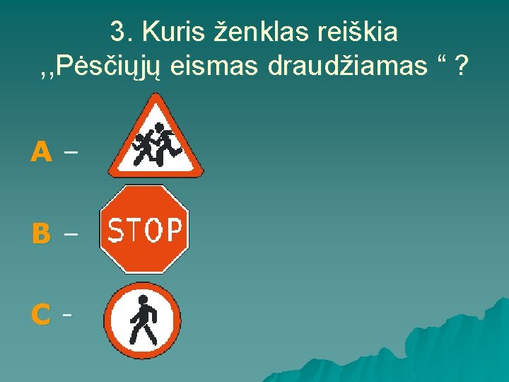 3. Kuris ženklas reiškia , , Pėsčiųjų eismas draudžiamas “ ? A– B– C-