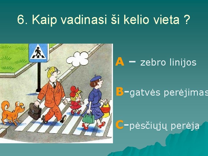 6. Kaip vadinasi ši kelio vieta ? A– zebro linijos B-gatvės perėjimas C-pėsčiųjų perėja