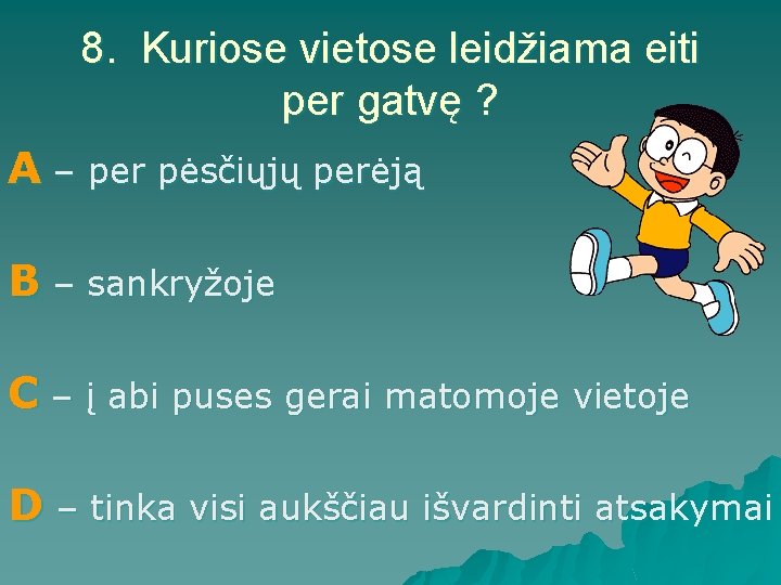 8. Kuriose vietose leidžiama eiti per gatvę ? A – per pėsčiųjų perėją B