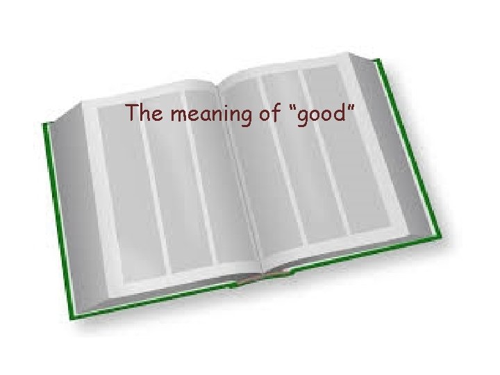 The meaning of “good” The meaning of “good”