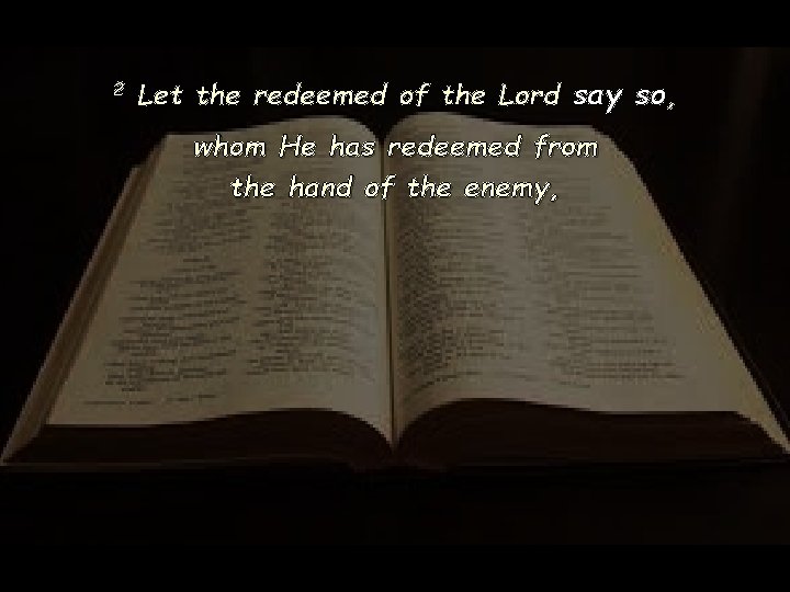 2 Let the redeemed of the Lord say so, whom He has redeemed from 2 Let the redeemed of the Lord say so, whom He has redeemed from