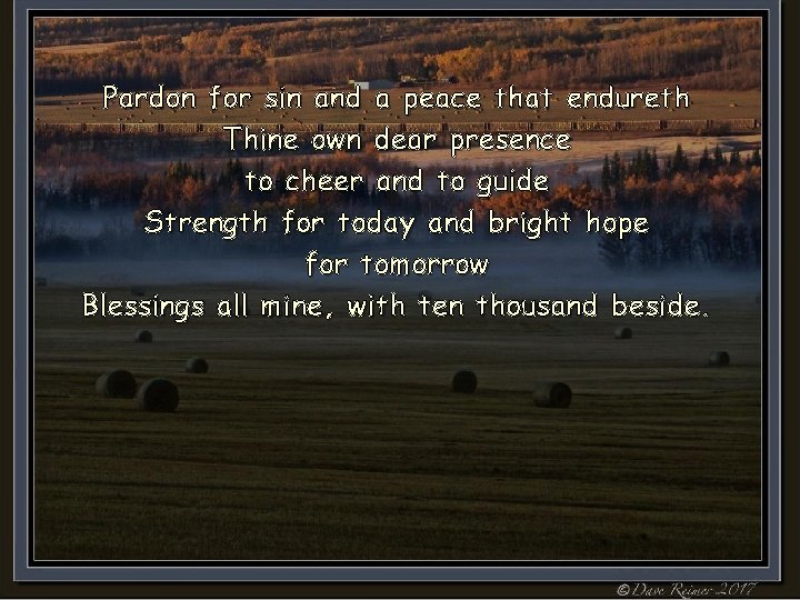 Pardon for sin and a peace that endureth Thine own dear presence to cheer Pardon for sin and a peace that endureth Thine own dear presence to cheer