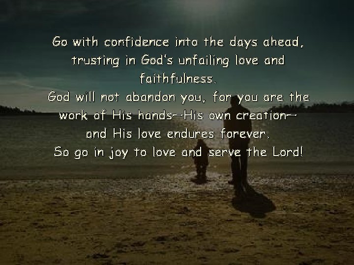 Go with confidence into the days ahead, trusting in God’s unfailing love and faithfulness. Go with confidence into the days ahead, trusting in God’s unfailing love and faithfulness.