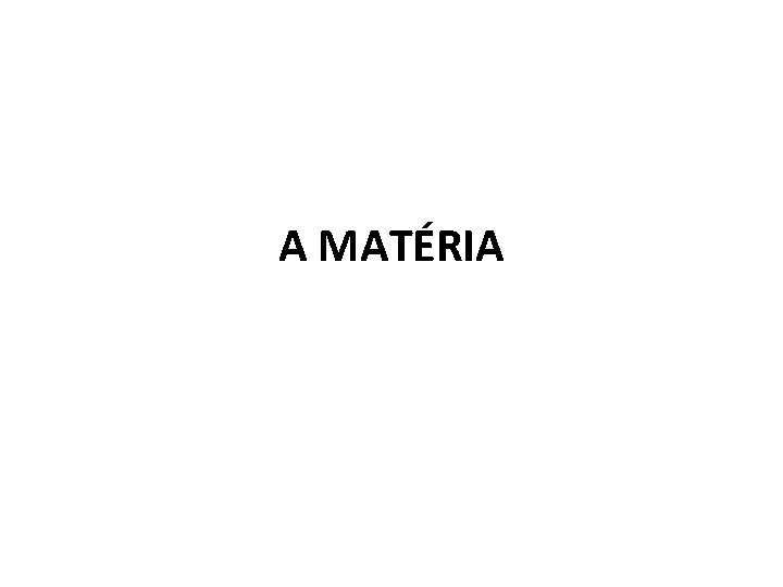 A MATÉRIA A MATÉRIA