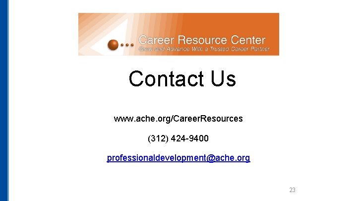Contact Us www. ache. org/Career. Resources (312) 424 -9400 professionaldevelopment@ache. org 23 Contact Us www. ache. org/Career. Resources (312) 424 -9400 professionaldevelopment@ache. org 23