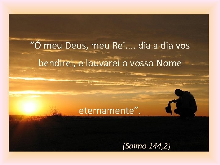 “Ó meu Deus, meu Rei. . dia a dia vos bendirei, e louvarei o “Ó meu Deus, meu Rei. . dia a dia vos bendirei, e louvarei o