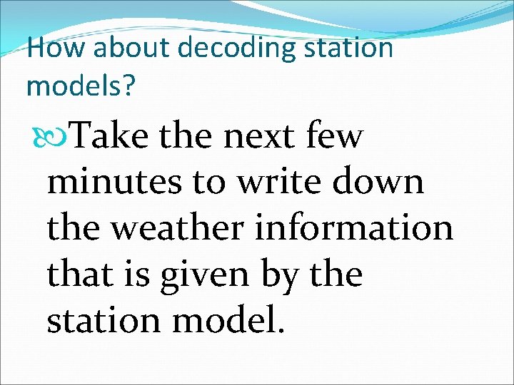 How about decoding station models? Take the next few minutes to write down the