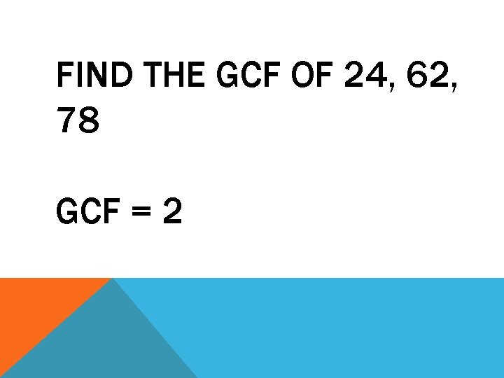 FIND THE GCF OF 24, 62, 78 GCF = 2 