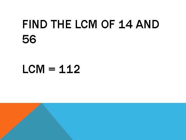 FIND THE LCM OF 14 AND 56 LCM = 112 