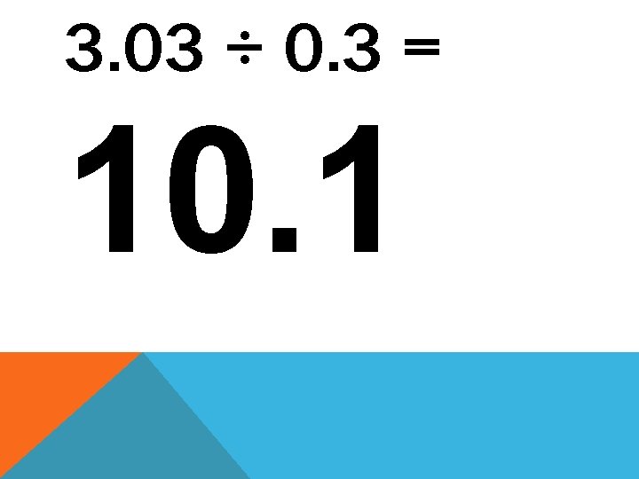 3. 03 ÷ 0. 3 = 10. 1 