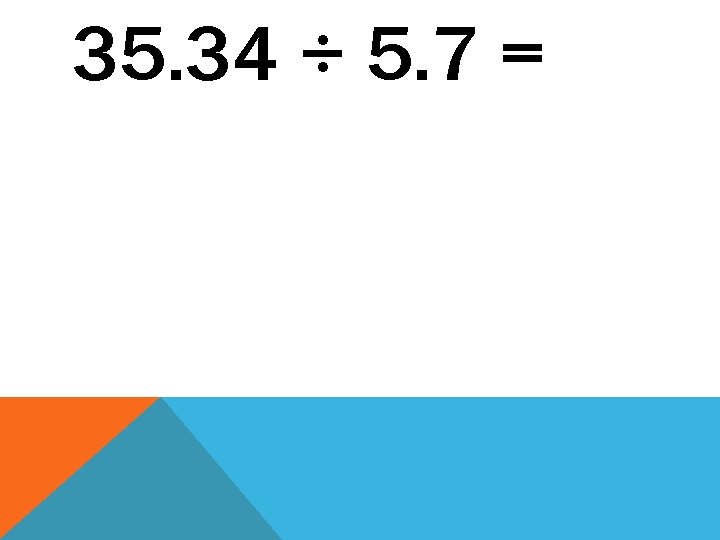 35. 34 ÷ 5. 7 = 