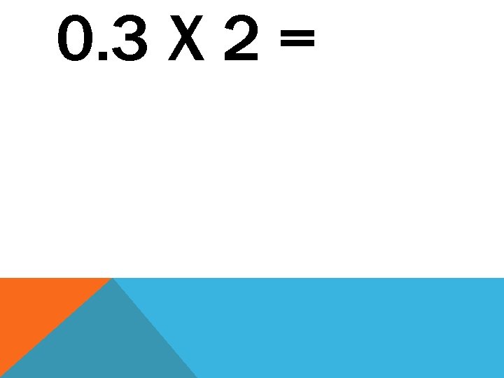 0. 3 X 2 = 