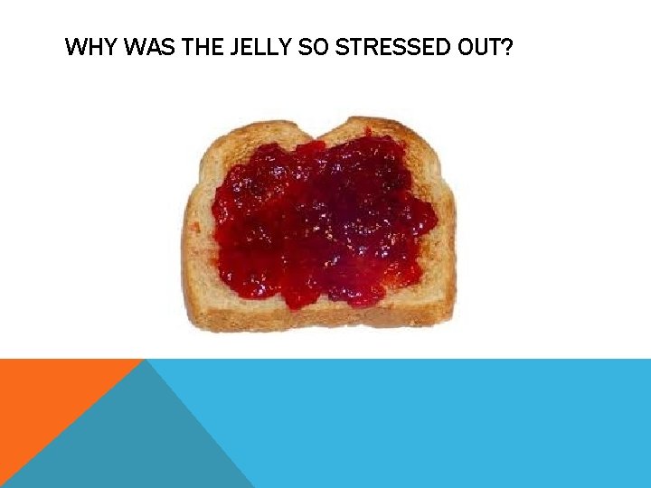 WHY WAS THE JELLY SO STRESSED OUT? 