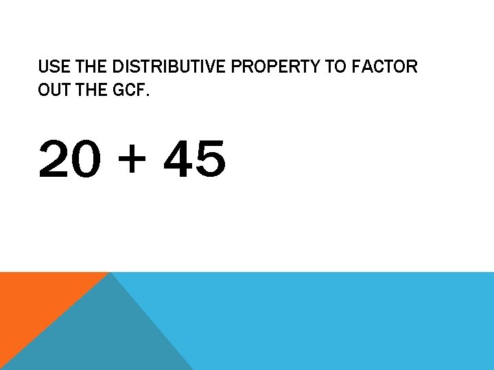 USE THE DISTRIBUTIVE PROPERTY TO FACTOR OUT THE GCF. 20 + 45 
