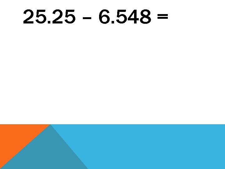25. 25 – 6. 548 = 