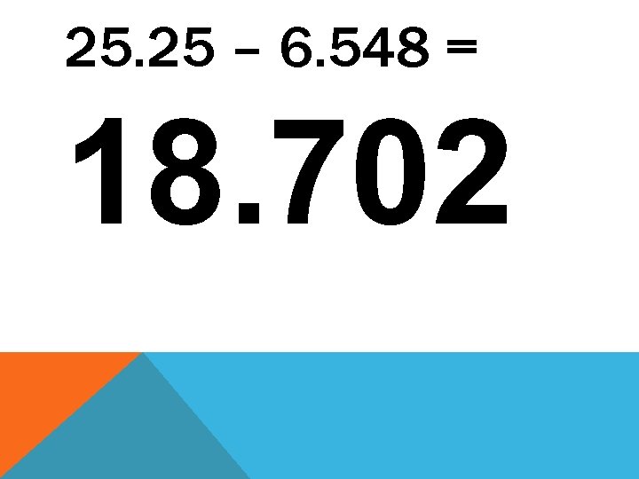 25. 25 – 6. 548 = 18. 702 