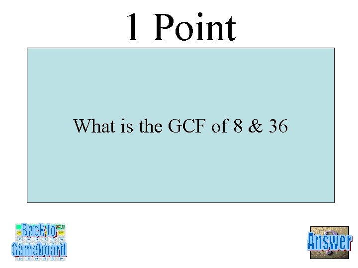 1 Point What is the GCF of 8 & 36 