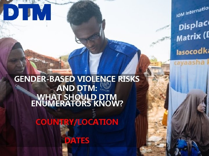 GENDER-BASED VIOLENCE RISKS AND DTM: WHAT SHOULD DTM ENUMERATORS KNOW? COUNTRY/LOCATION DATES 