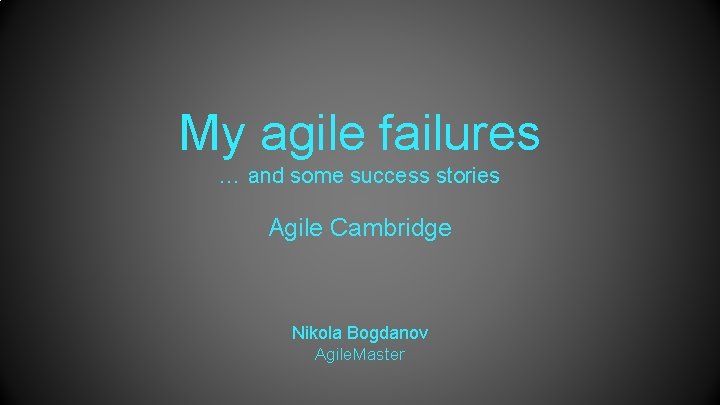 My agile failures … and some success stories Agile Cambridge Nikola Bogdanov Agile. Master