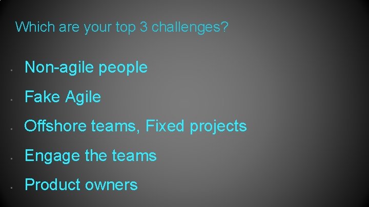 Which are your top 3 challenges? • Non-agile people • Fake Agile • Offshore