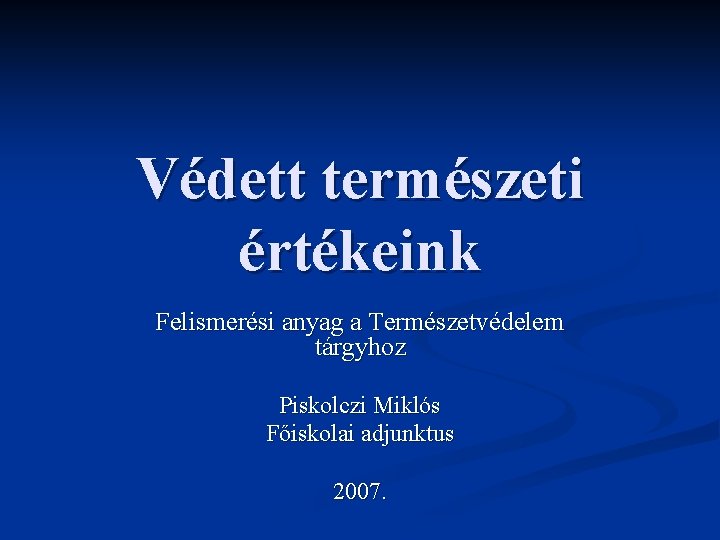 Védett természeti értékeink Felismerési anyag a Természetvédelem tárgyhoz Piskolczi Miklós Főiskolai adjunktus 2007. 