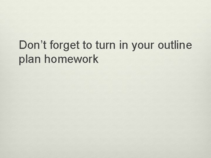 Don’t forget to turn in your outline plan homework 