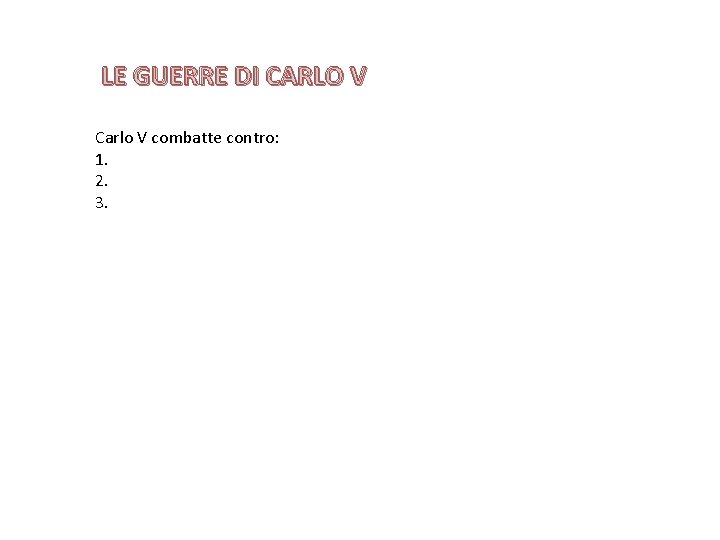 LE GUERRE DI CARLO V Carlo V combatte contro: 1. 2. 3. 