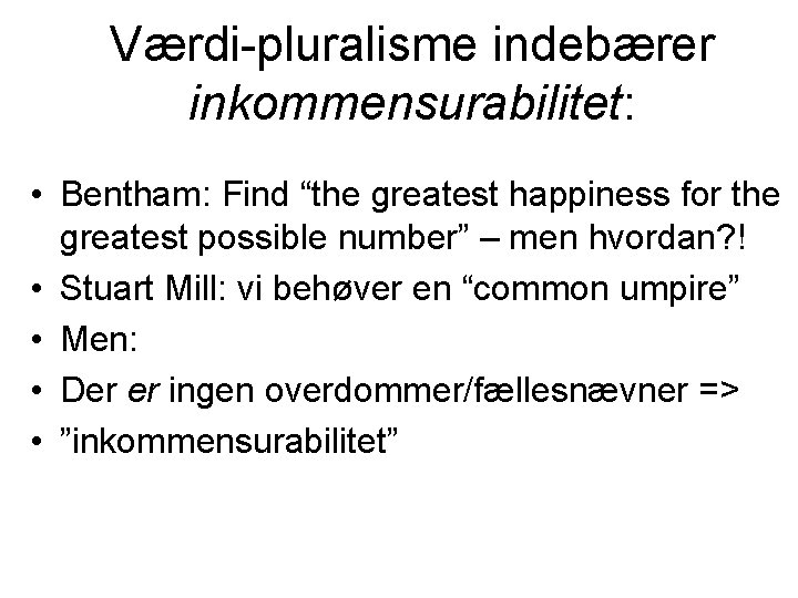 Værdi-pluralisme indebærer inkommensurabilitet: • Bentham: Find “the greatest happiness for the greatest possible number”