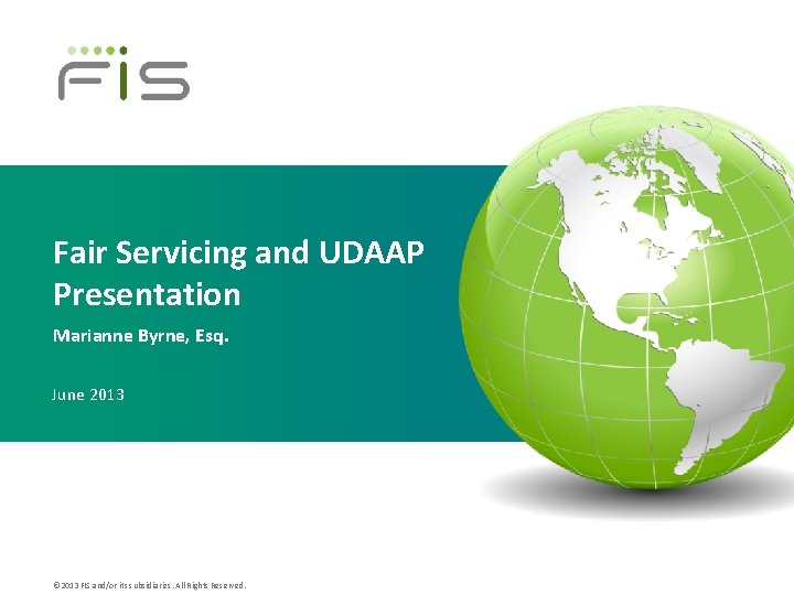 Fair Servicing and UDAAP Presentation Marianne Byrne, Esq. June 2013 © 2013 FIS and/or