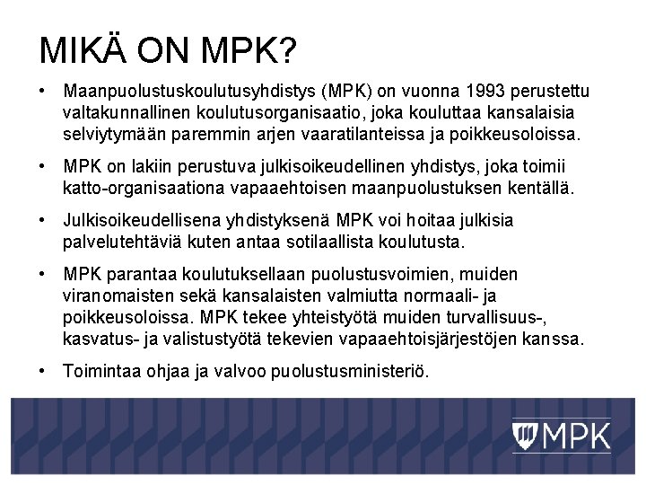 MIKÄ ON MPK? • Maanpuolustuskoulutusyhdistys (MPK) on vuonna 1993 perustettu valtakunnallinen koulutusorganisaatio, joka kouluttaa